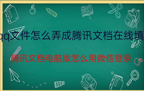 qq文件怎么弄成腾讯文档在线填写 腾讯文档电脑版怎么用微信登录？